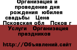 Организация и проведение дня рождения, юбилея, свадьбы › Цена ­ 1 500 - Псковская обл., Псков г. Услуги » Организация праздников   